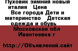 Пуховик зимний новый италия › Цена ­ 5 000 - Все города Дети и материнство » Детская одежда и обувь   . Московская обл.,Ивантеевка г.